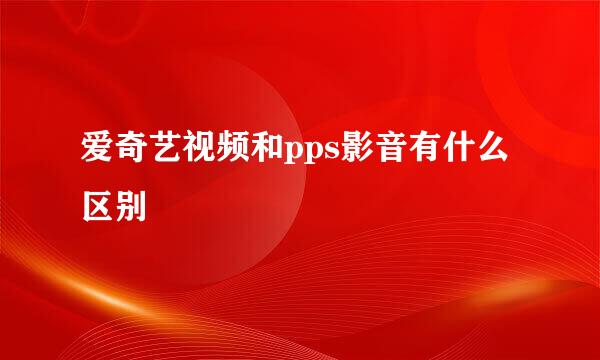 爱奇艺视频和pps影音有什么区别