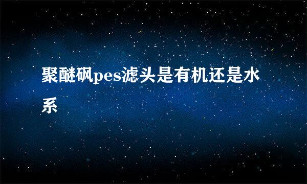 聚醚砜pes滤头是有机还是水系