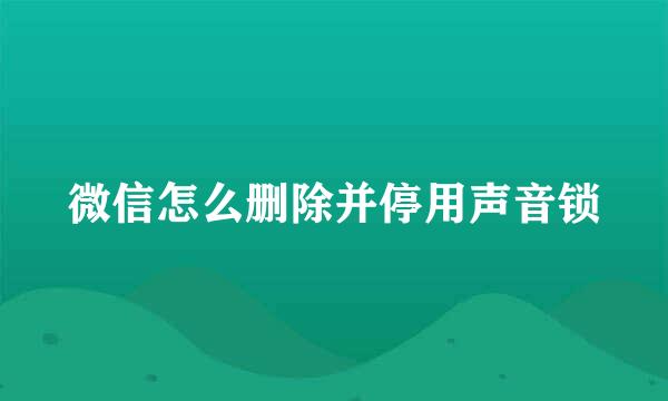 微信怎么删除并停用声音锁