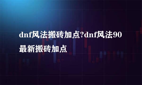 dnf风法搬砖加点?dnf风法90最新搬砖加点