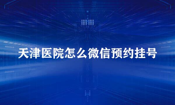 天津医院怎么微信预约挂号