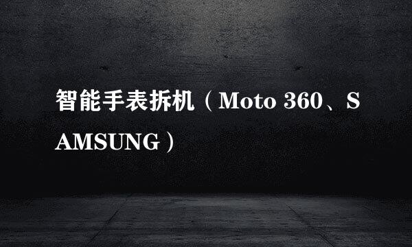 智能手表拆机（Moto 360、SAMSUNG）