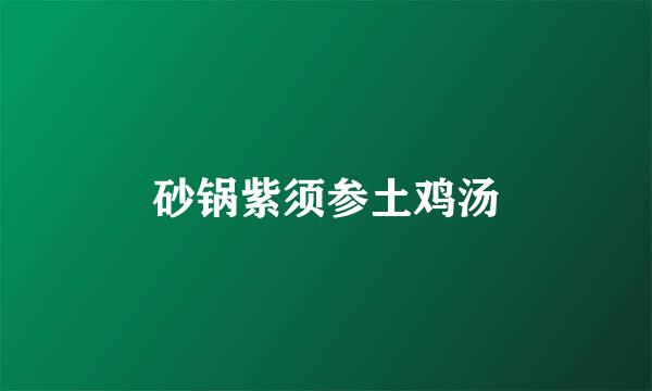 砂锅紫须参土鸡汤