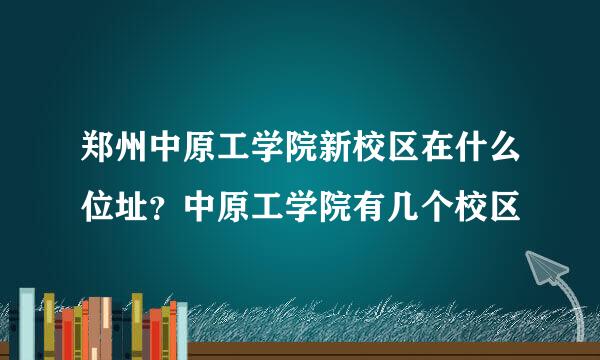 郑州中原工学院新校区在什么位址？中原工学院有几个校区