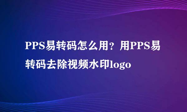 PPS易转码怎么用？用PPS易转码去除视频水印logo