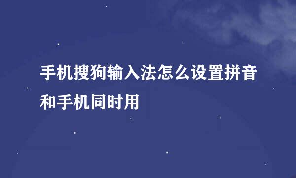 手机搜狗输入法怎么设置拼音和手机同时用