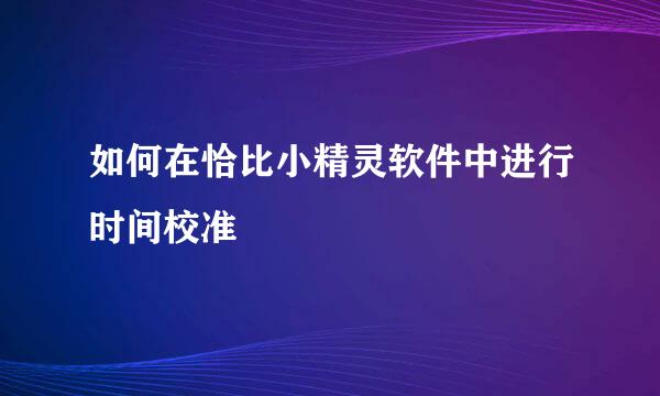 如何在恰比小精灵软件中进行时间校准