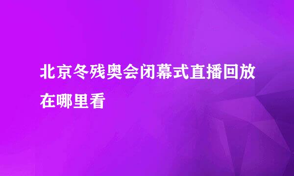 北京冬残奥会闭幕式直播回放在哪里看