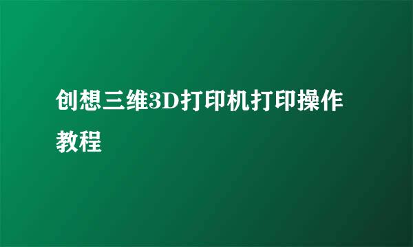 创想三维3D打印机打印操作教程