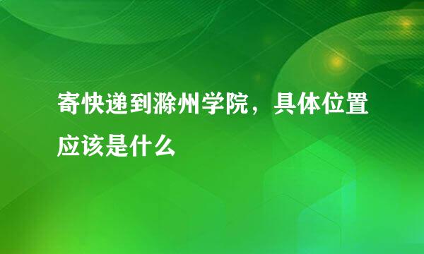 寄快递到滁州学院，具体位置应该是什么