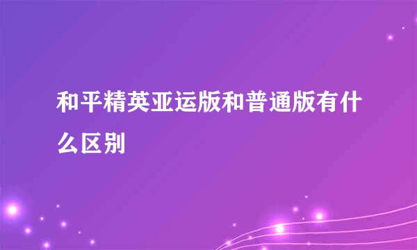 和平精英亚运版和普通版有什么区别