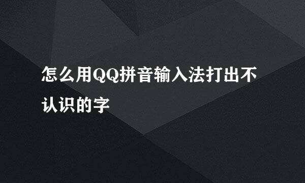 怎么用QQ拼音输入法打出不认识的字