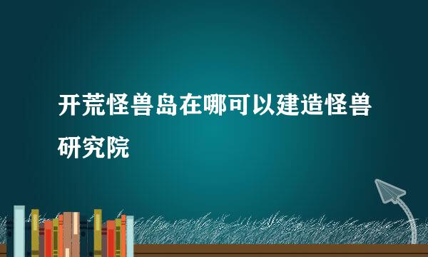 开荒怪兽岛在哪可以建造怪兽研究院