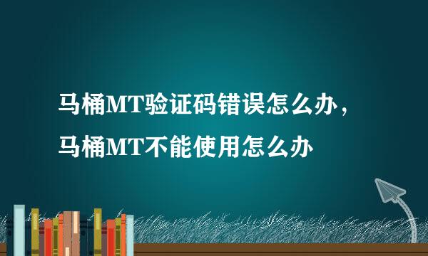 马桶MT验证码错误怎么办，马桶MT不能使用怎么办