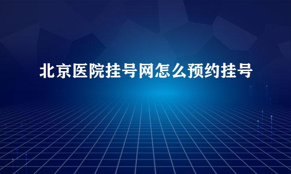 北京医院挂号网怎么预约挂号