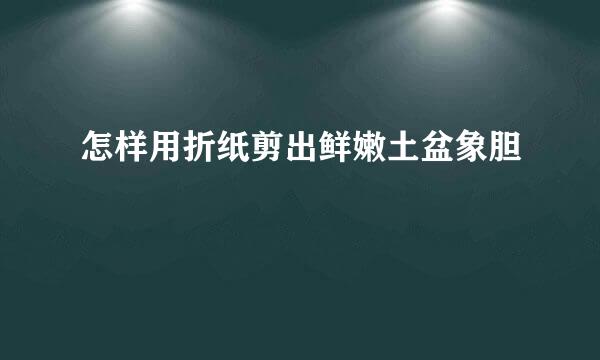 怎样用折纸剪出鲜嫩土盆象胆