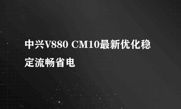 中兴V880 CM10最新优化稳定流畅省电