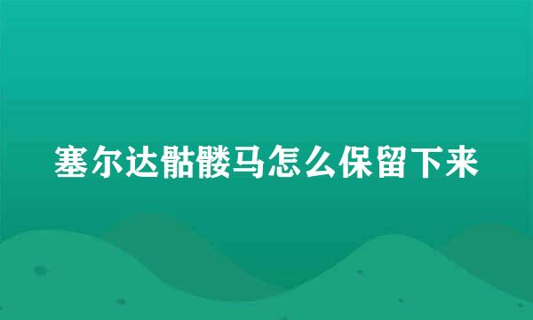 塞尔达骷髅马怎么保留下来