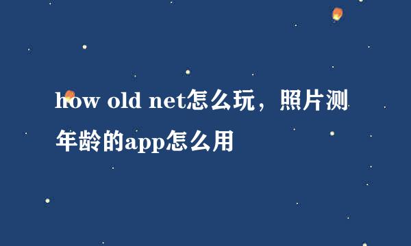 how old net怎么玩，照片测年龄的app怎么用