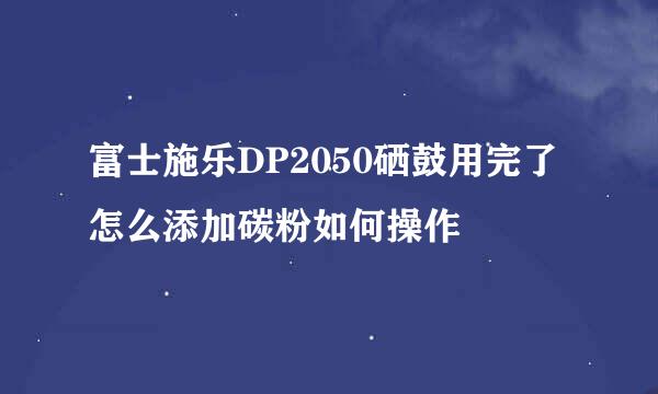 富士施乐DP2050硒鼓用完了怎么添加碳粉如何操作