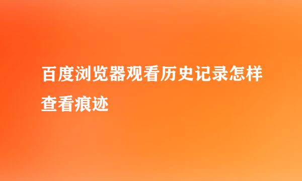 百度浏览器观看历史记录怎样查看痕迹