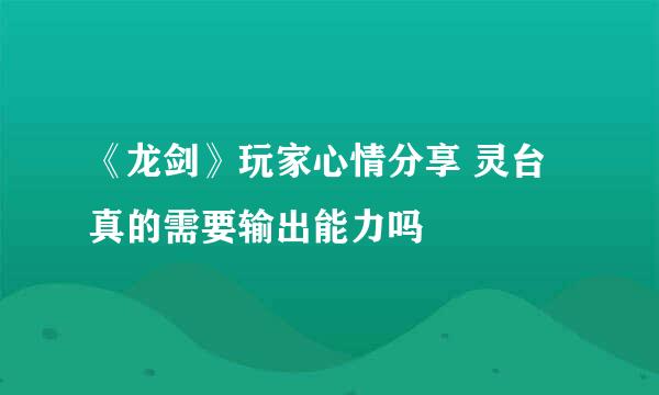 《龙剑》玩家心情分享 灵台真的需要输出能力吗