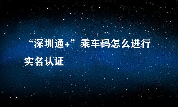 “深圳通+”乘车码怎么进行实名认证