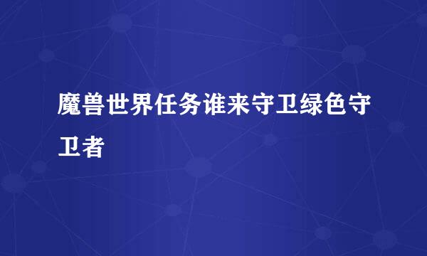 魔兽世界任务谁来守卫绿色守卫者