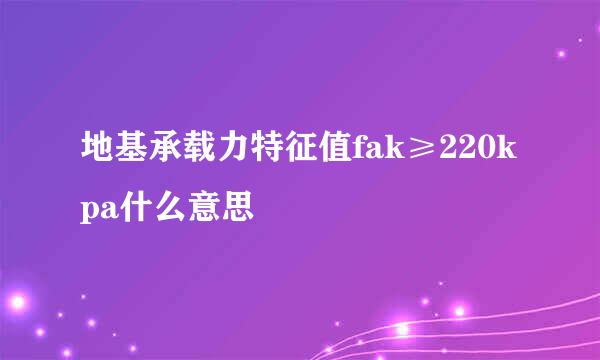 地基承载力特征值fak≥220kpa什么意思