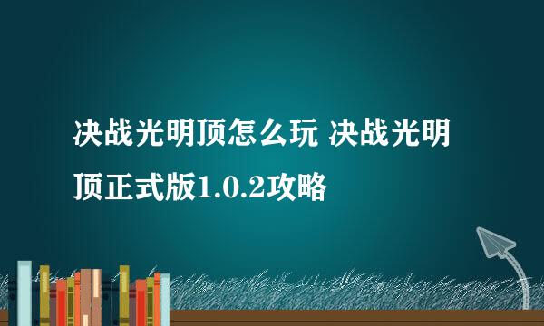 决战光明顶怎么玩 决战光明顶正式版1.0.2攻略