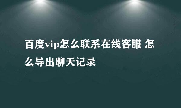 百度vip怎么联系在线客服 怎么导出聊天记录