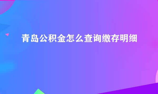 青岛公积金怎么查询缴存明细