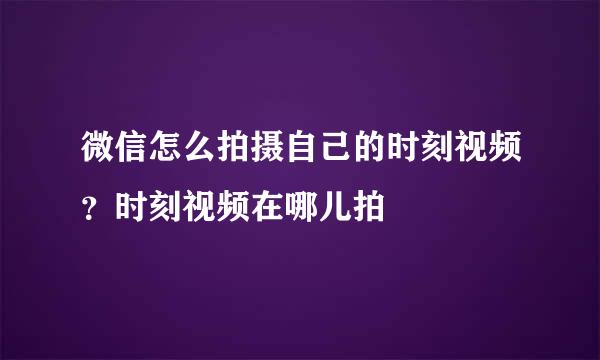 微信怎么拍摄自己的时刻视频？时刻视频在哪儿拍