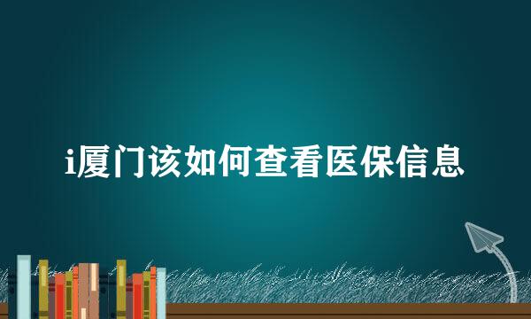 i厦门该如何查看医保信息