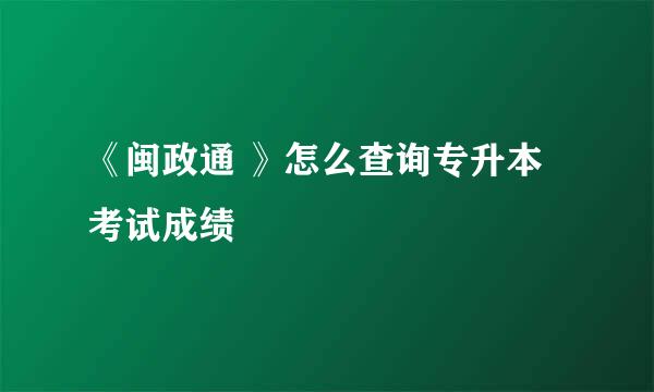 《闽政通 》怎么查询专升本考试成绩