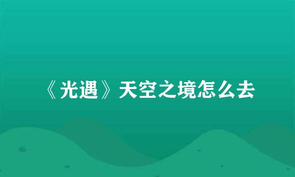 《光遇》天空之境怎么去