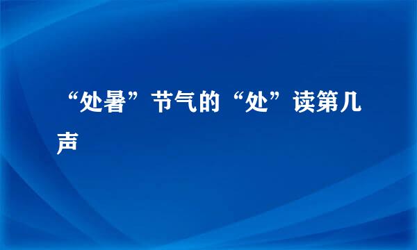 “处暑”节气的“处”读第几声