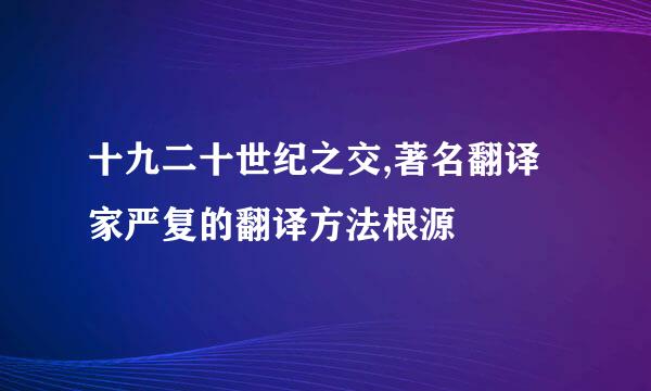 十九二十世纪之交,著名翻译家严复的翻译方法根源