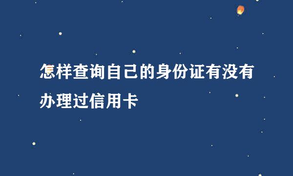 怎样查询自己的身份证有没有办理过信用卡