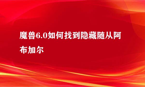 魔兽6.0如何找到隐藏随从阿布加尔