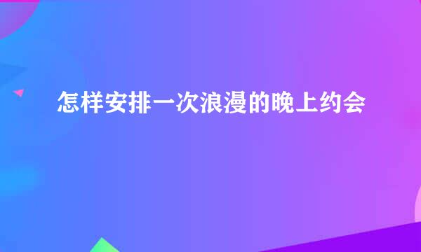 怎样安排一次浪漫的晚上约会