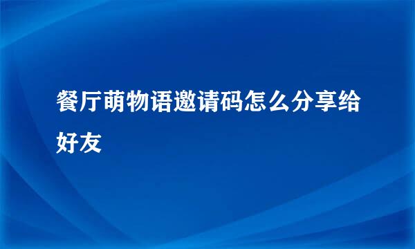 餐厅萌物语邀请码怎么分享给好友