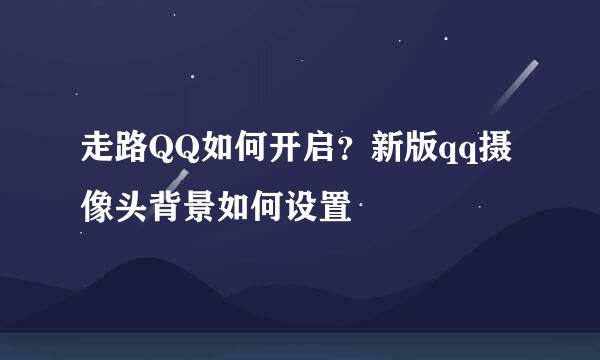 走路QQ如何开启？新版qq摄像头背景如何设置