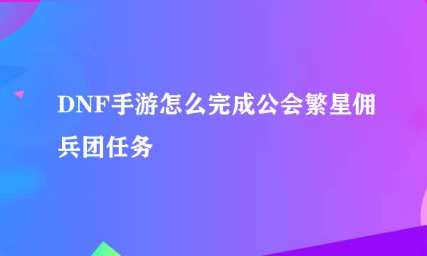 DNF手游怎么完成公会繁星佣兵团任务