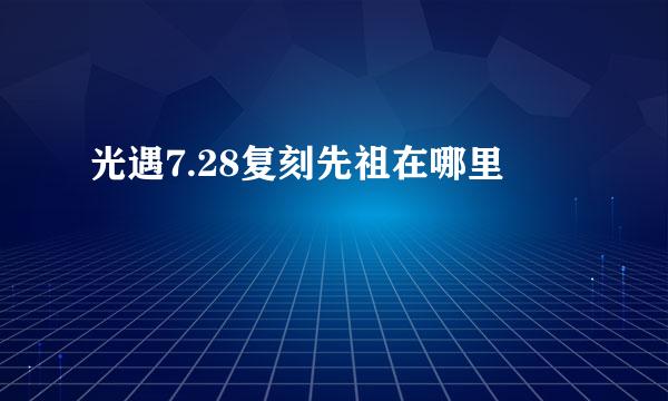 光遇7.28复刻先祖在哪里