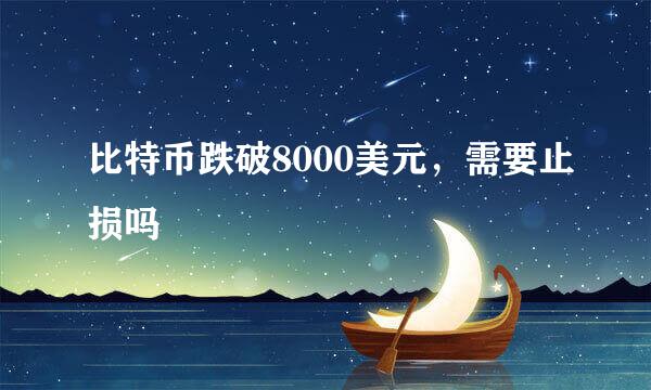 比特币跌破8000美元，需要止损吗