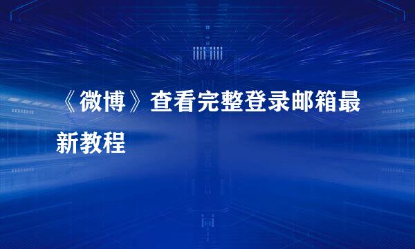 《微博》查看完整登录邮箱最新教程