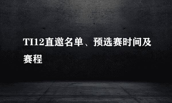 TI12直邀名单、预选赛时间及赛程