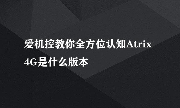 爱机控教你全方位认知Atrix 4G是什么版本