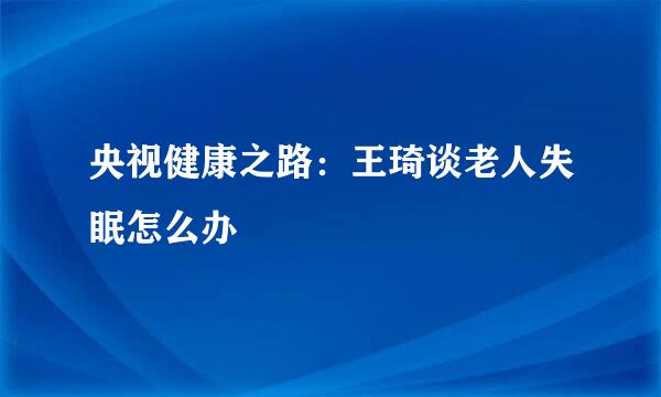 央视健康之路：王琦谈老人失眠怎么办